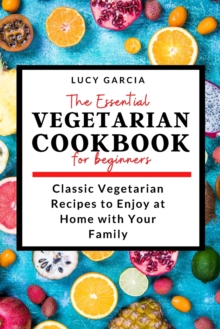 Image for The Essential Vegetarian Cookbook for Beginners : Classic Vegetarian Recipes to Enjoy at Home with Your Family