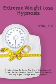 Image for Extreme Weight Loss Hypnosis : A Modern Guide To Master The Art Of Stop Emotional Eating, Perfect Portion Control, Easily Eat Healthy And Stop Sugar Cravings With Self Hypnosis