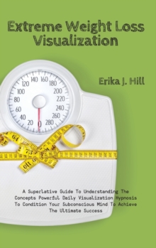 Image for Extreme Weight Loss Visualization : A Superlative Guide To Understanding The Concepts Powerful Daily Visualization Hypnosis To Condition Your Subconscious Mind To Achieve The Ultimate Success