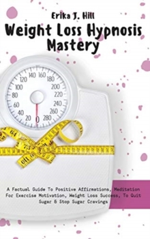 Image for Weight Loss Hypnosis Mastery : A Factual Guide To Positive Affirmations, Meditation For Exercise Motivation, Weight Loss Success, To Quit Sugar & Stop Sugar Cravings