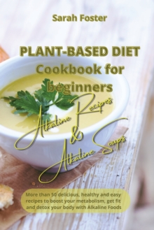 Image for Plant Based Diet Cookbook for Beginners - Alkaline Recipes and Alkaline Soups : 52 delicious, healthy and easy recipes to boost your metabolism, get fit and detox your body with Alkaline Foods