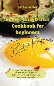 Image for Plant Based Diet Cookbook for Beginners - Breakfast Recipes : 50 delicious, healthy and easy recipes for your breakfast to boost your metabolism, get fit and detox your body