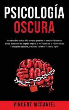 Psicologia Oscura: Descubre como analizar a las personas y dominar la manipulacion humana usando los secretos del lenguaje corporal, la PNL encubierta, el control mental, la persuasion subliminal, la hipnosis y tecnicas de lectura rapida.