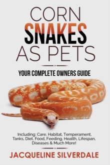 Corn Snakes as Pets – Your Complete Owners Guide: Including: Care, Habitat, Temperament, Tanks, Diet, Food, Feeding, Health, Lifespan, Diseases and Much More!