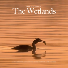 Image for Wild about The Wetlands : A Year in the Life of The London Wetland Centre