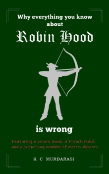 Image for Why Everything You Know about Robin Hood Is Wrong : Featuring a pirate monk, a French maid, and a surprising number of morris dancers