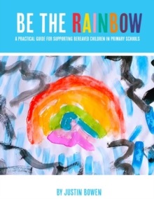 Image for Be The Rainbow : A Practical Guide for Supporting Bereaved Children in Primary Schools