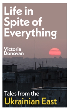 Image for Life in Spite of Everything: Tales from the Ukrainian East