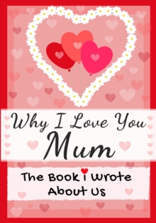 Image for Why I Love You Mum : The Book I Wrote About Us Perfect for Kids Valentine's Day Gift, Birthdays, Christmas, Anniversaries, Mother's Day or just to say I Love You.