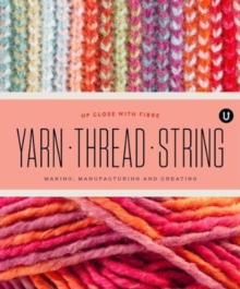 Yarn Thread String: Up Close with Fibre: Making Manufacturing and Creating – Encyclopedia of Inspiration Vol Y