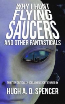 Image for Why I Hunt Flying Saucers And Other Fantasticals : A Science Fiction Short Story Retrospective