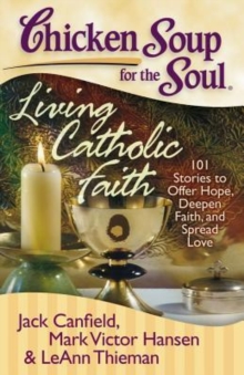 Image for Chicken Soup for the Soul: Living Catholic Faith : 101 Stories to Offer Hope, Deepen Faith, and Spread Love