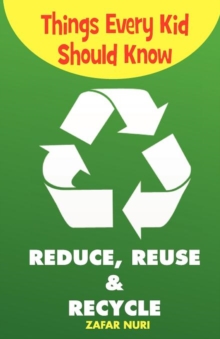Image for Things Every Kid Should Know-Reduce, Reuse & Recycle