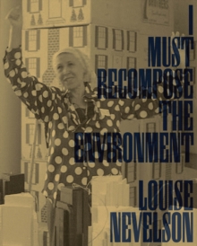 Louise Nevelson: I Must Recompose the Environment