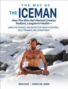 The Way of The Iceman: How The Wim Hof Method Creates Radiant, Longterm Health—Using The Science and Secrets of Breath Control, Cold-Training and Commitment