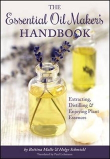 The Essential Oil Maker’s Handbook: Extracting, Distilling and Enjoying Plant Essences