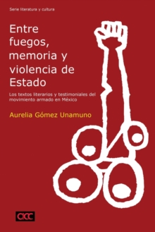 Image for Entre fuegos, memoria y violencia de Estado : los textos literarios y testimoniales del movimiento armado en MA (c)xico