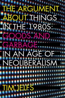 Image for The Argument about Things in the 1980s : Goods and Garbage in an Age of Neoliberalism