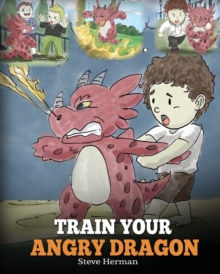 Image for Train Your Angry Dragon : Teach Your Dragon To Be Patient. A Cute Children Story To Teach Kids About Emotions and Anger Management.