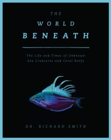 The World Beneath: The Life and Times of Unknown Sea Creatures and Coral Reefs