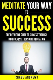 Image for Meditate Your Way to Success: The Definitive Guide to Mindfulness, Focus and Meditation