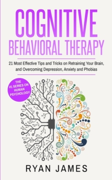 Image for Cognitive Behavioral Therapy : 21 Most Effective Tips and Tricks on Retraining Your Brain, and Overcoming Depression, Anxiety and Phobias (Cognitive Behavioral Therapy Series)
