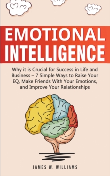 Image for Emotional Intelligence : Why it is Crucial for Success in Life and Business - 7 Simple Ways to Raise Your EQ, Make Friends with Your Emotions, and Improve Your Relationships