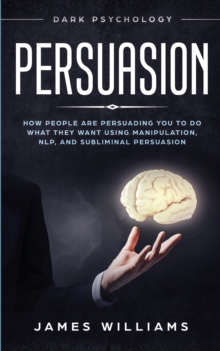 Image for Persuasion : Dark Psychology - How People are Influencing You to do What They Want Using Manipulation, NLP, and Subliminal Persuasion