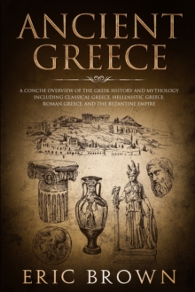 Image for Ancient Greece  : a concise overview of the Greek history and mythology including Classical Greece, Hellenistic Greece, Roman Greece, the Byzantine Empire