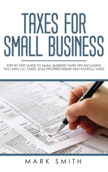 Image for Taxes for Small Business : Step by Step Guide to Small Business Taxes Tips Including Tax Laws, LLC Taxes, Sole Proprietorship and Payroll Taxes