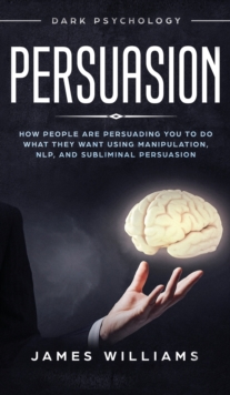 Image for Persuasion : Dark Psychology - How People are Influencing You to do What They Want Using Manipulation, NLP, and Subliminal Persuasion