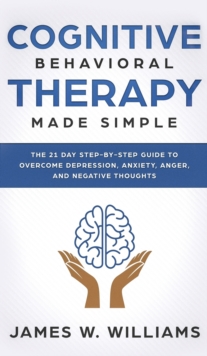 Image for Cognitive Behavioral Therapy : Made Simple - The 21 Day Step by Step Guide to Overcoming Depression, Anxiety, Anger, and Negative Thoughts (Practical Emotional Intelligence)