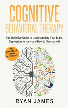 Image for Cognitive Behavioral Therapy : The Definitive Guide to Understanding Your Brain, Depression, Anxiety and How to Over Come It (Cognitive Behavioral Therapy Series) (Volume 1)