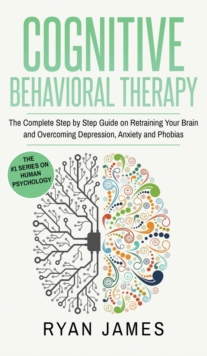 Image for Cognitive Behavioral Therapy : The Complete Step by Step Guide on Retraining Your Brain and Overcoming Depression, Anxiety and Phobias (Cognitive Behavioral Therapy Series) (Volume 3)