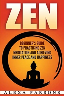 Image for Zen : Beginner's Guide to Practicing Zen Meditation and Achieving Inner Peace and Happiness