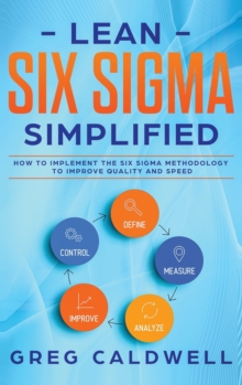Image for Lean Six Sigma : Simplified - How to Implement The Six Sigma Methodology to Improve Quality and Speed (Lean Guides with Scrum, Sprint, Kanban, DSDM, XP & Crystal)