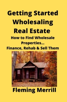 Image for Getting Started Wholesaling Real Estate : How to Find Wholesale Properties...Finance, Rehab & Sell Them