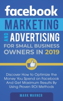 Image for Facebook Marketing and Advertising for Small Business Owners : Discover How to Optimize the Money You Spend on Facebook And Get Maximum Results By Using Proven ROI Methods