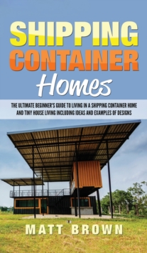 Image for Shipping Container Homes : The Ultimate Beginner's Guide to Living in a Shipping Container Home and Tiny House Living Including Ideas and Examples of Designs