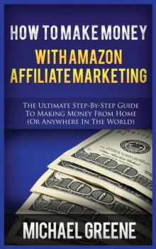 Image for How to Make Money with Amazon Affiliate Marketing : The Ultimate Step-By-Step Guide to Making Money from Home (or Anywhere in the World)