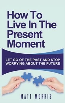 Image for How to Live in the Present Moment : Let Go of the Past & Stop Worrying about the Future