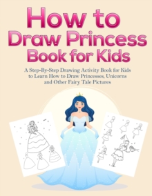 Image for How to Draw Princess Books for Kids : A Step-By-Step Drawing Activity Book for Kids to Learn How to Draw Princesses, Unicorns and Other Fairy Tale Pictures
