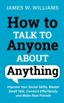 Image for How to Talk to Anyone About Anything : Improve Your Social Skills, Master Small Talk, Connect Effortlessly, and Make Real Friends