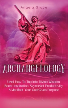 Image for Archangelology : Uriel, How To Tap Into Divine Wisdom, Boost Inspiration, Skyrocket Productivity, & Manifest Your God-Given Purpose