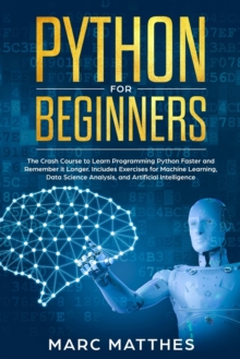 Image for Python for Beginners : The Crash Course to Learn Programming Python Faster and Remember it Longer. Includes Exercises for Machine Learning, Data Science Analysis, and Artificial Intelligence