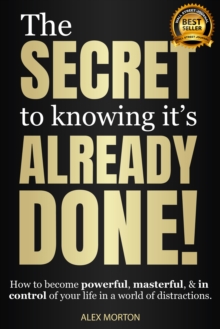 The Secret to Knowing It’s Already Done!: How to Become Powerful, Masterful, & in Control of Your Life in a World of Distractions