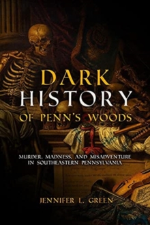 Dark History of Penn’s Woods: Murder, Madness, and Misadventure in Southeastern Pennsylvania