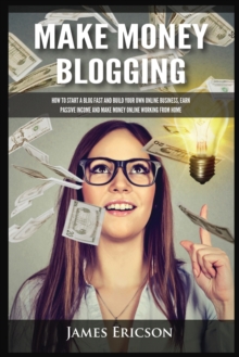 Image for Make Money Blogging : How to Start a Blog Fast and Build Your Own Online Business, Earn Passive Income and Make Money Online Working from Home