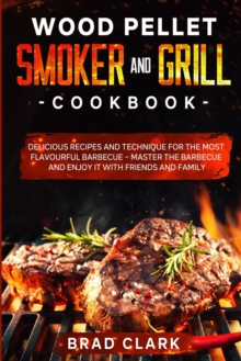 Image for Wood Pellet Smoker and Grill Cookbook : Delicious Recipes and Technique for the Most Flavourful Barbecue - Master the Barbecue and Enjoy it With Friends and Family