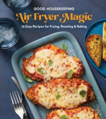 Good Housekeeping Air Fryer Magic: 75 Easy Recipes for Frying, Roasting & Baking